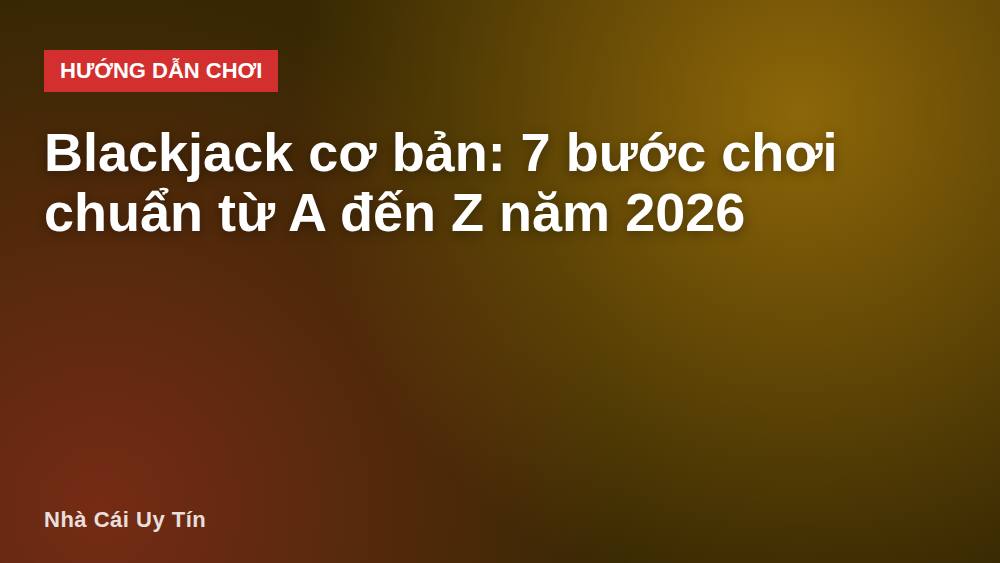 Blackjack cơ bản: 7 bước chơi chuẩn từ A đến Z năm 2026