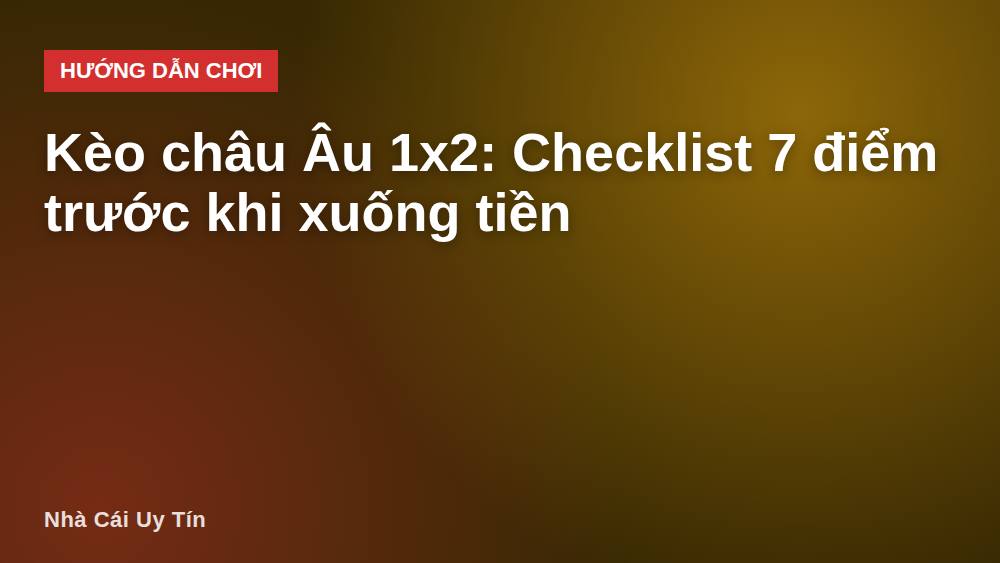 Kèo châu Âu 1x2: Checklist 7 điểm trước khi xuống tiền