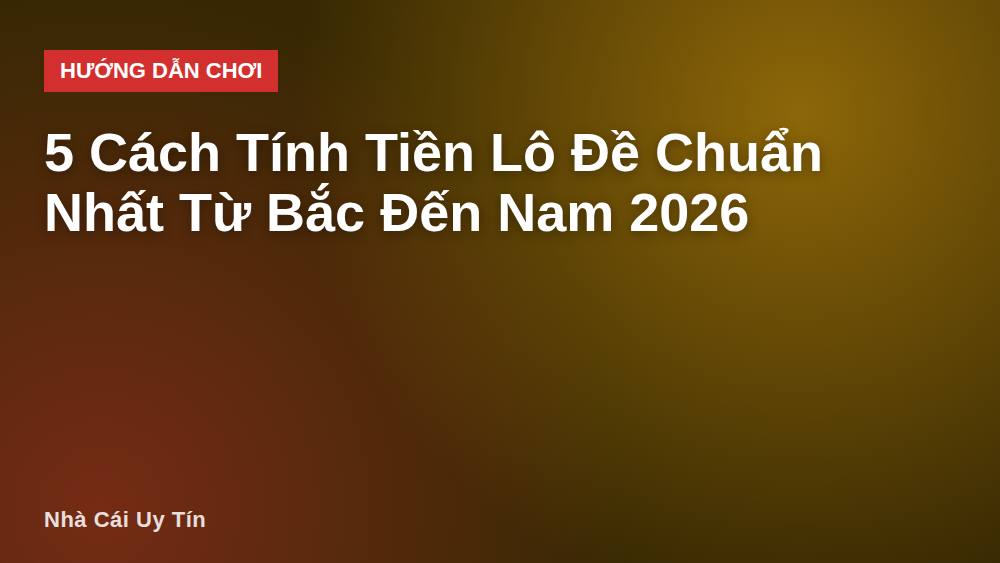 5 Cách Tính Tiền Lô Đề Chuẩn Nhất Từ Bắc Đến Nam 2026