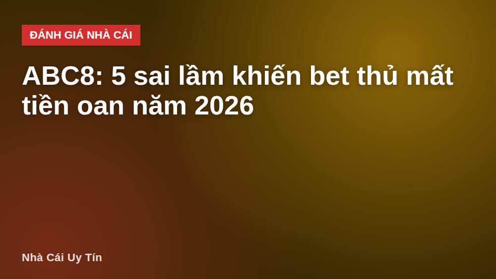 ABC8: 5 sai lầm khiến bet thủ mất tiền oan năm 2026