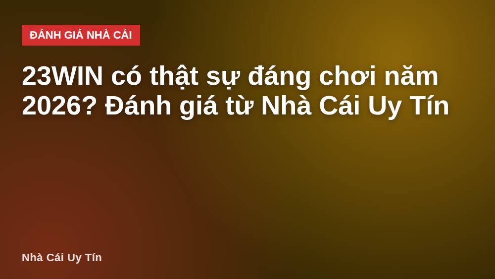 23WIN có thật sự đáng chơi năm 2026? Đánh giá từ Nhà Cái Uy Tín