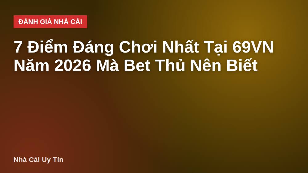 7 Điểm Đáng Chơi Nhất Tại 69VN Năm 2026 Mà Bet Thủ Nên Biết