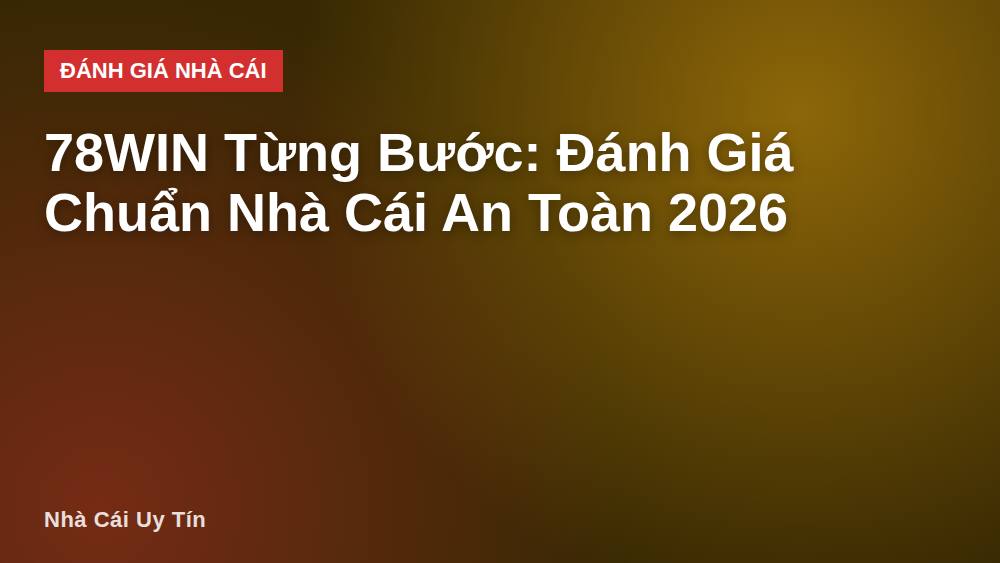 78WIN Từng Bước: Đánh Giá Chuẩn Nhà Cái An Toàn 2026