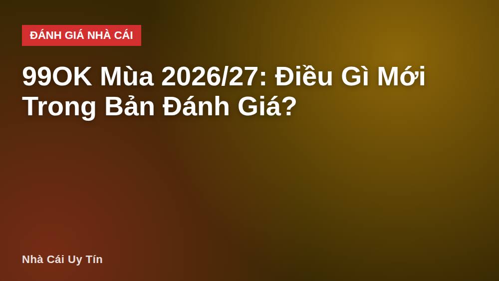 99OK Mùa 2026/27: Điều Gì Mới Trong Bản Đánh Giá?