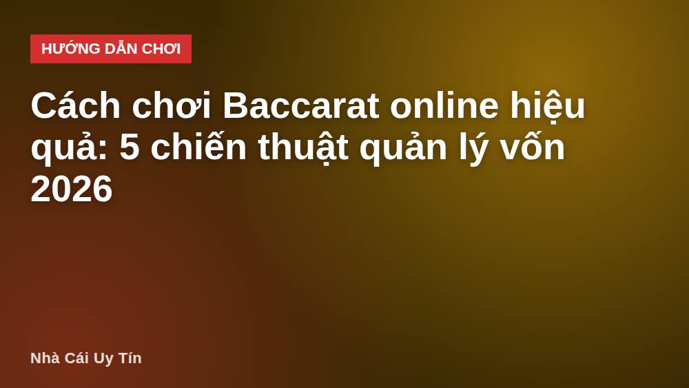 Cách chơi Baccarat online hiệu quả: 5 chiến thuật quản lý vốn 2026