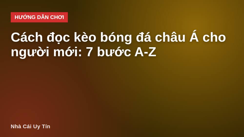 Cách đọc kèo bóng đá châu Á cho người mới: 7 bước A-Z