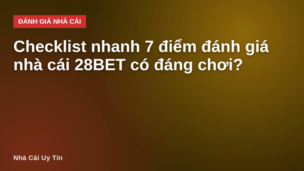 Checklist nhanh 7 điểm đánh giá nhà cái 28BET có đáng chơi?