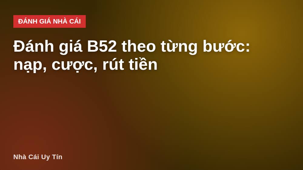 Đánh giá B52 theo từng bước: nạp, cược, rút tiền