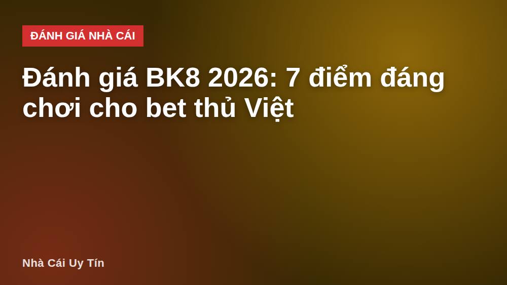 Đánh giá BK8 2026: 7 điểm đáng chơi cho bet thủ Việt