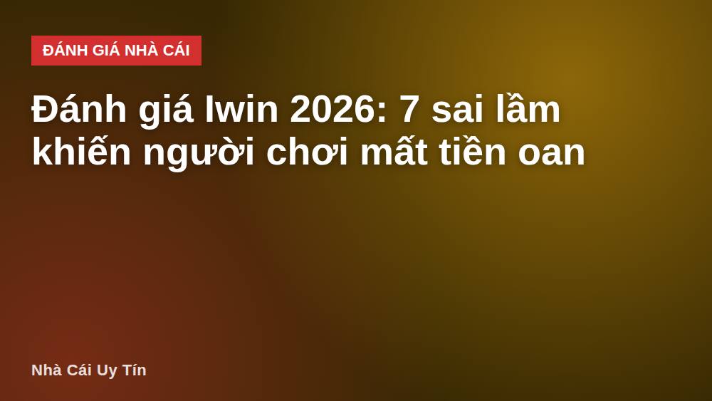 Đánh giá Iwin 2026: 7 sai lầm khiến người chơi mất tiền oan