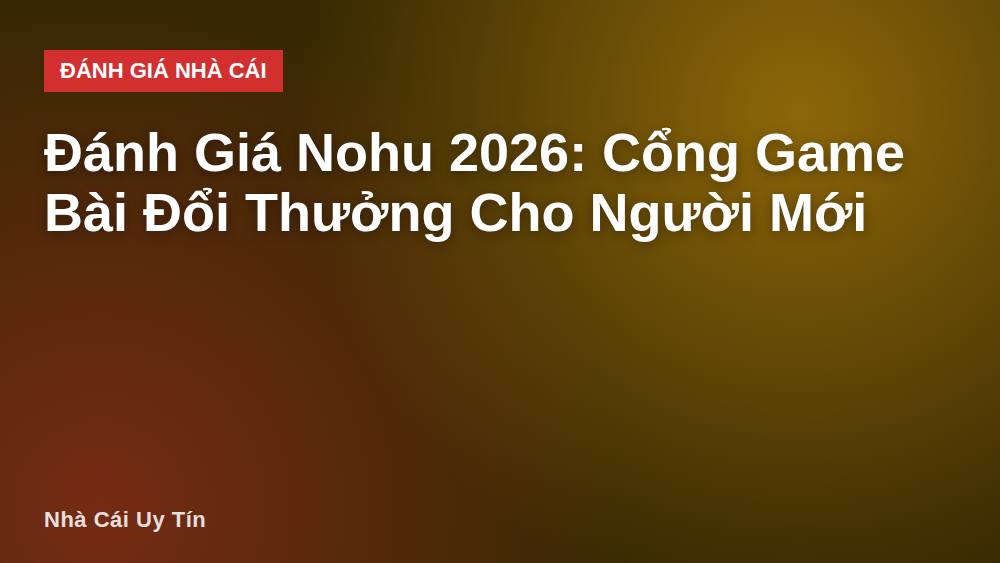 Đánh Giá Nohu 2026: Cổng Game Bài Đổi Thưởng Cho Người Mới