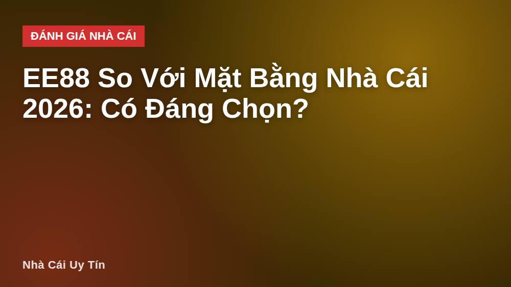 EE88 So Với Mặt Bằng Nhà Cái 2026: Có Đáng Chọn?