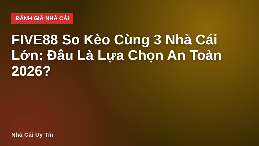 FIVE88 So Kèo Cùng 3 Nhà Cái Lớn: Đâu Là Lựa Chọn An Toàn 2026?