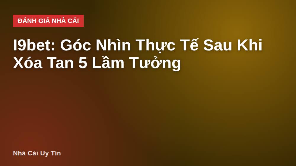 I9bet: Góc Nhìn Thực Tế Sau Khi Xóa Tan 5 Lầm Tưởng