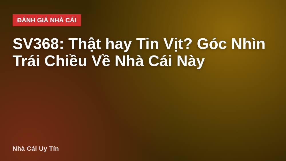 SV368: Thật hay Tin Vịt? Góc Nhìn Trái Chiều Về Nhà Cái Này